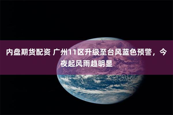 内盘期货配资 广州11区升级至台风蓝色预警，今夜起风雨趋明显