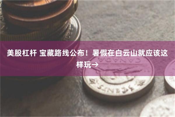 美股杠杆 宝藏路线公布！暑假在白云山就应该这样玩→