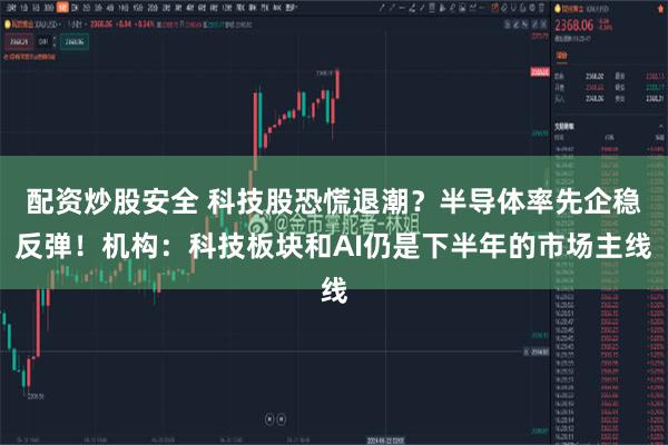 配资炒股安全 科技股恐慌退潮？半导体率先企稳反弹！机构：科技板块和AI仍是下半年的市场主线