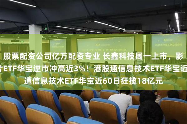 股票配资公司亿万配资专业 长鑫科技周一上市，影响如何？科创芯片ETF华宝逆市冲高近3%！港股通信息技术ETF华宝近60日狂揽18亿元