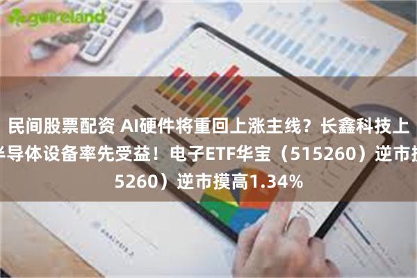 民间股票配资 AI硬件将重回上涨主线？长鑫科技上市扩产，半导体设备率先受益！电子ETF华宝（515260）逆市摸高1.34%