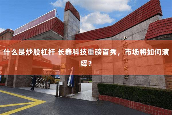 什么是炒股杠杆 长鑫科技重磅首秀，市场将如何演绎？