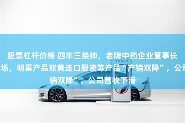 股票杠杆价格 四年三换帅，老牌中药企业董事长提前2年离场，明星产品双黄连口服液等产品“产销双降”，公司营收下滑
