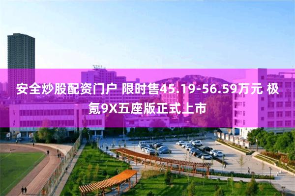 安全炒股配资门户 限时售45.19-56.59万元 极氪9X五座版正式上市