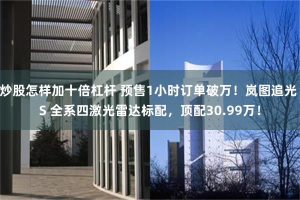 炒股怎样加十倍杠杆 预售1小时订单破万！岚图追光 S 全系四激光雷达标配，顶配30.99万！