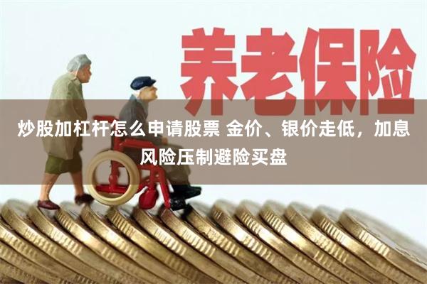 炒股加杠杆怎么申请股票 金价、银价走低，加息风险压制避险买盘