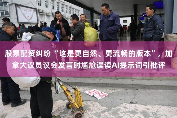 股票配资纠纷 “这是更自然、更流畅的版本”，加拿大议员议会发言时尴尬误读AI提示词引批评
