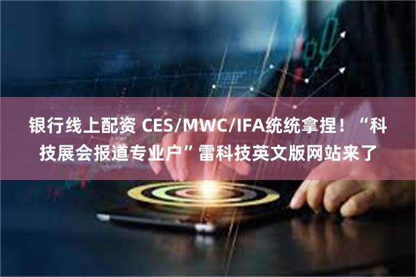 银行线上配资 CES/MWC/IFA统统拿捏！“科技展会报道专业户”雷科技英文版网站来了