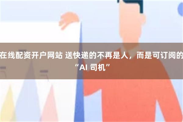 在线配资开户网站 送快递的不再是人，而是可订阅的“AI 司机”
