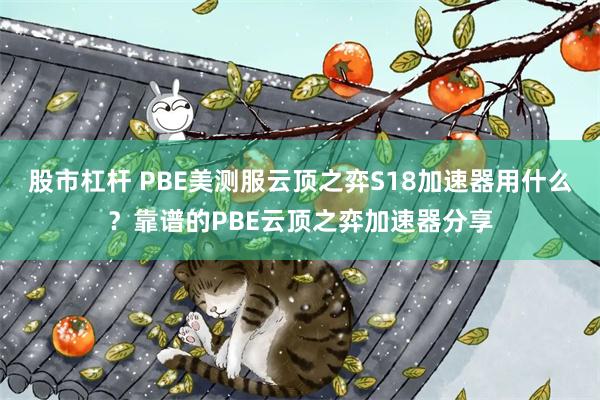 股市杠杆 PBE美测服云顶之弈S18加速器用什么？靠谱的PBE云顶之弈加速器分享