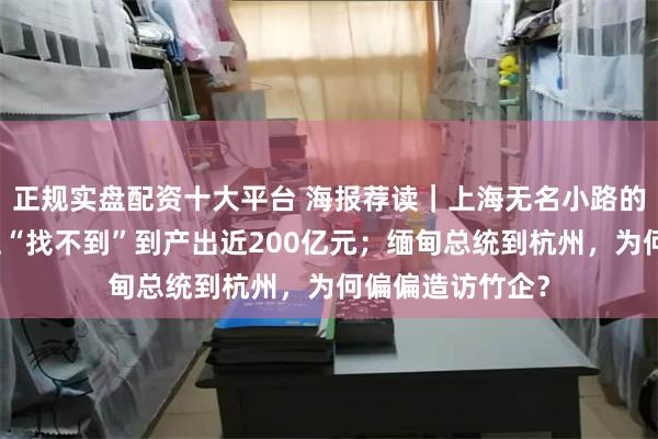 正规实盘配资十大平台 海报荐读｜上海无名小路的逆袭：从地图上“找不到”到产出近200亿元；缅甸总统到杭州，为何偏偏造访竹企？