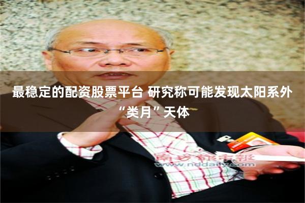 最稳定的配资股票平台 研究称可能发现太阳系外“类月”天体