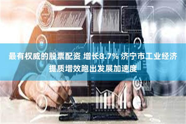 最有权威的股票配资 增长8.7% 济宁市工业经济提质增效跑出发展加速度