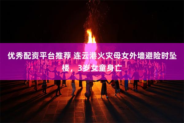 优秀配资平台推荐 连云港火灾母女外墙避险时坠楼，3岁女童身亡