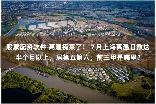 股票配资软件 高温榜来了！７月上海高温日数达半个月以上，居第五第六，前三甲是哪里？
