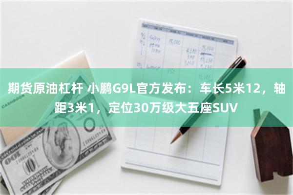 期货原油杠杆 小鹏G9L官方发布：车长5米12，轴距3米1，定位30万级大五座SUV