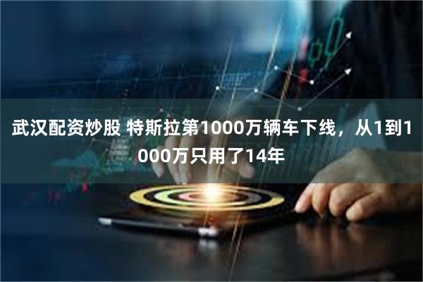 武汉配资炒股 特斯拉第1000万辆车下线，从1到1000万只用了14年