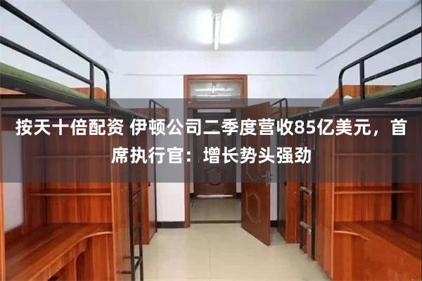 按天十倍配资 伊顿公司二季度营收85亿美元，首席执行官：增长势头强劲