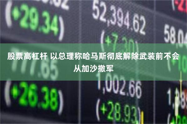 股票高杠杆 以总理称哈马斯彻底解除武装前不会从加沙撤军