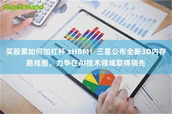 买股票如何加杠杆 zHBM！三星公布全新3D内存路线图，力争在AI技术领域取得领先