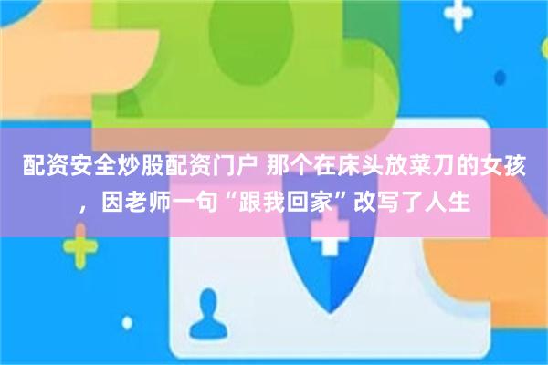 配资安全炒股配资门户 那个在床头放菜刀的女孩，因老师一句“跟我回家”改写了人生