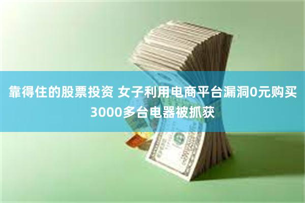 靠得住的股票投资 女子利用电商平台漏洞0元购买3000多台电器被抓获