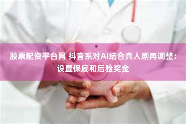 股票配资平台网 抖音系对AI结合真人剧再调整：设置保底和后验奖金