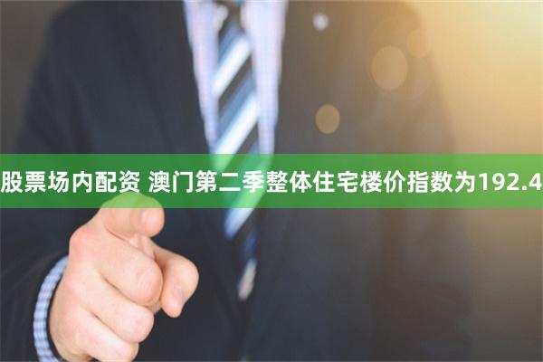股票场内配资 澳门第二季整体住宅楼价指数为192.4