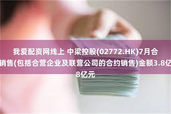 我爱配资网线上 中梁控股(02772.HK)7月合约销售(包括合营企业及联营公司的合约销售)金额3.8亿元