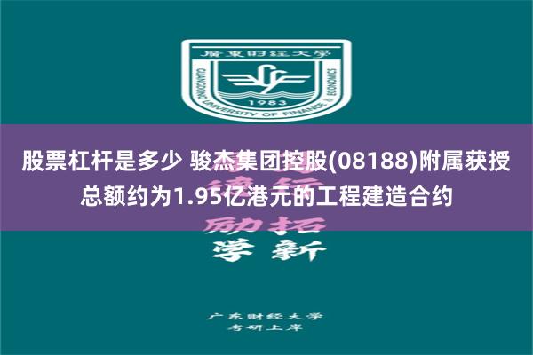 股票杠杆是多少 骏杰集团控股(08188)附属获授总额约为1.95亿港元的工程建造合约