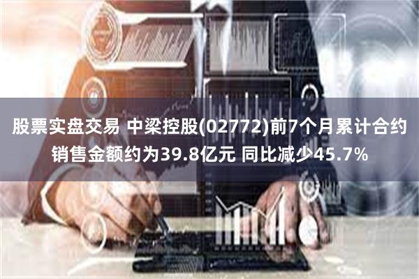 股票实盘交易 中梁控股(02772)前7个月累计合约销售金额约为39.8亿元 同比减少45.7%