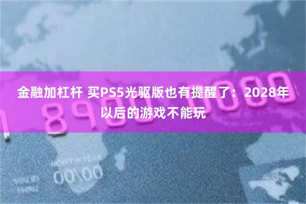 金融加杠杆 买PS5光驱版也有提醒了：2028年以后的游戏不能玩