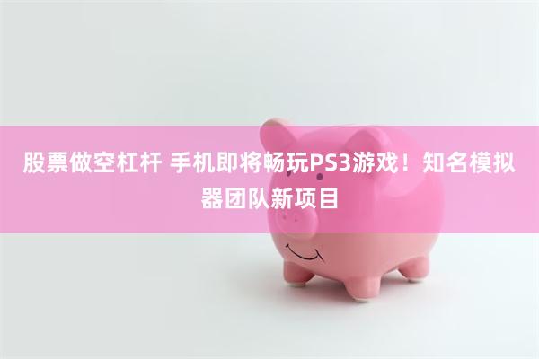 股票做空杠杆 手机即将畅玩PS3游戏！知名模拟器团队新项目