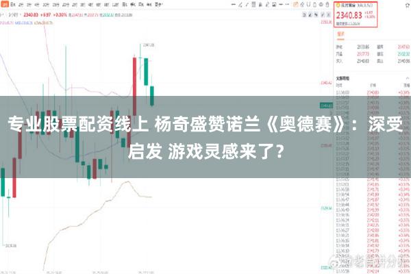 专业股票配资线上 杨奇盛赞诺兰《奥德赛》：深受启发 游戏灵感来了？
