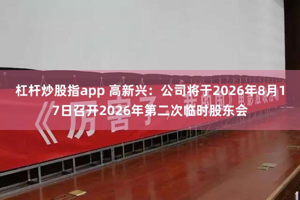 杠杆炒股指app 高新兴：公司将于2026年8月17日召开2026年第二次临时股东会