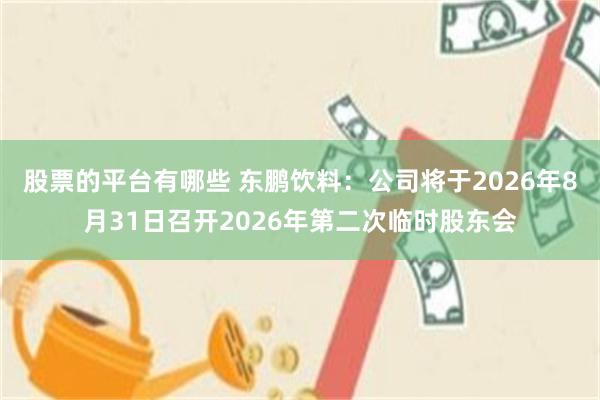 股票的平台有哪些 东鹏饮料：公司将于2026年8月31日召开2026年第二次临时股东会