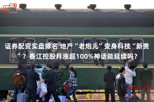 证券配资实盘排名 地产“老炮儿”变身科技“新贵”？香江控股月涨超100%神话能延续吗？
