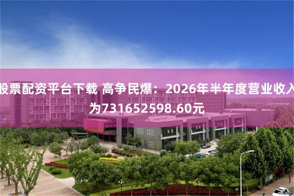 股票配资平台下载 高争民爆：2026年半年度营业收入为731652598.60元