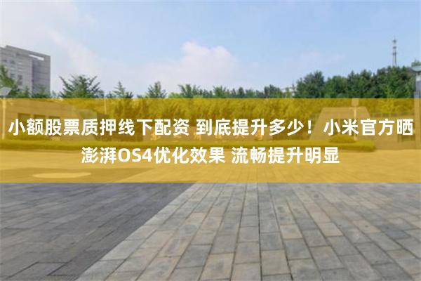 小额股票质押线下配资 到底提升多少！小米官方晒澎湃OS4优化效果 流畅提升明显
