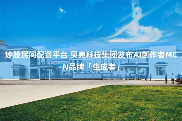 炒股民间配资平台 贝壳科技集团发布AI创作者MCN品牌「生成者」