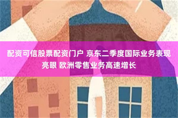 配资可信股票配资门户 京东二季度国际业务表现亮眼 欧洲零售业务高速增长
