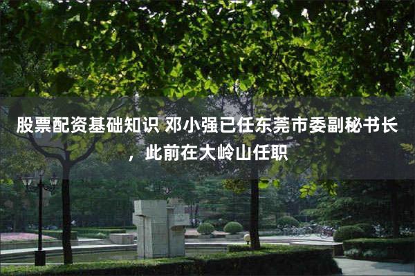 股票配资基础知识 邓小强已任东莞市委副秘书长，此前在大岭山任职