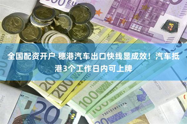 全国配资开户 穗港汽车出口快线显成效！汽车抵港3个工作日内可上牌