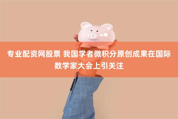 专业配资网股票 我国学者微积分原创成果在国际数学家大会上引关注