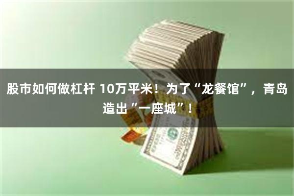 股市如何做杠杆 10万平米！为了“龙餐馆”，青岛造出“一座城”！