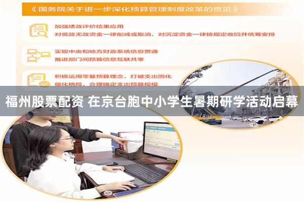 福州股票配资 在京台胞中小学生暑期研学活动启幕