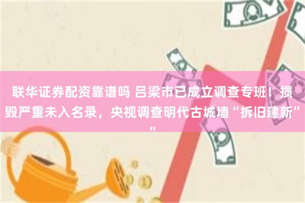 联华证券配资靠谱吗 吕梁市已成立调查专班!损毁严重未入名录,央视调查明代古城墙“拆旧建新”