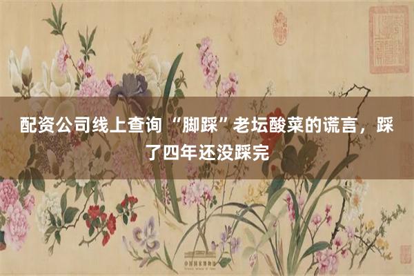 配资公司线上查询 “脚踩”老坛酸菜的谎言，踩了四年还没踩完