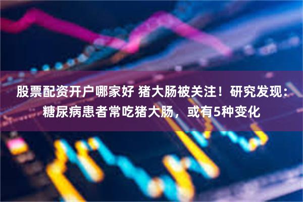 股票配资开户哪家好 猪大肠被关注！研究发现：糖尿病患者常吃猪大肠，或有5种变化