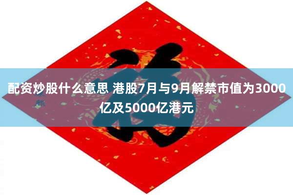配资炒股什么意思 港股7月与9月解禁市值为3000亿及5000亿港元